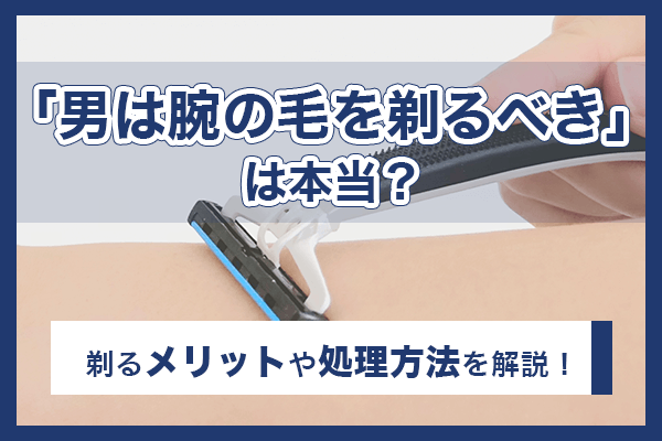 男は腕の毛を剃るべきは本当？剃るメリットや処理方法を解説！