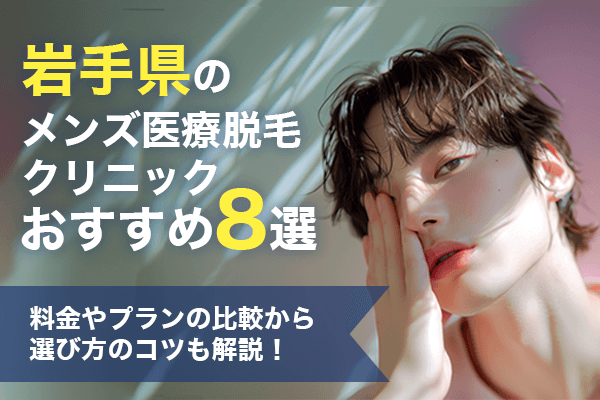 岩手県のメンズ脱毛おすすめ8選！料金プランの比較から選び方のコツも紹介！